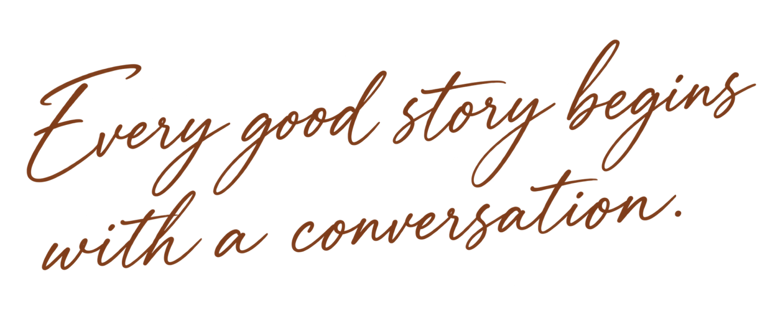 Every good story begins with a conversation.